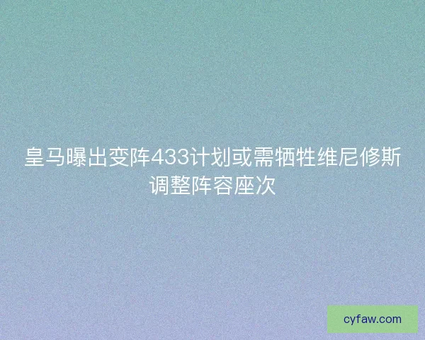 皇马曝出变阵433计划或需牺牲维尼修斯调整阵容座次