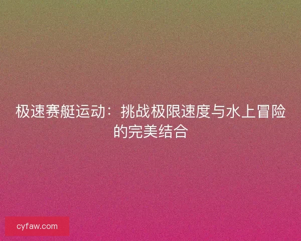 极速赛艇运动：挑战极限速度与水上冒险的完美结合