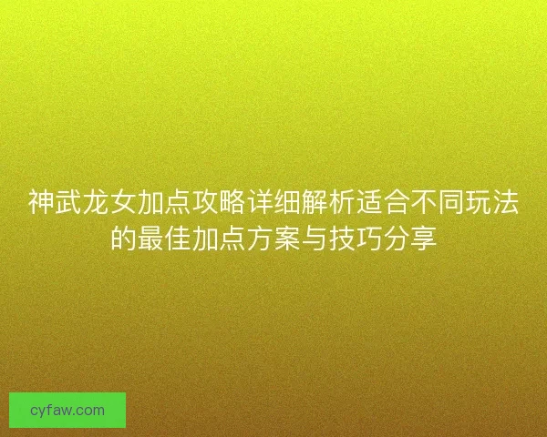 神武龙女加点攻略详细解析适合不同玩法的最佳加点方案与技巧分享