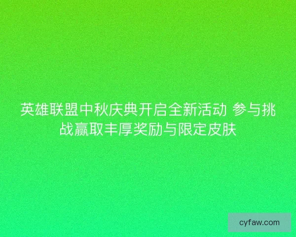 英雄联盟中秋庆典开启全新活动 参与挑战赢取丰厚奖励与限定皮肤