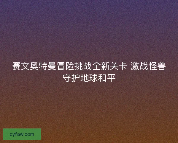 赛文奥特曼冒险挑战全新关卡 激战怪兽守护地球和平