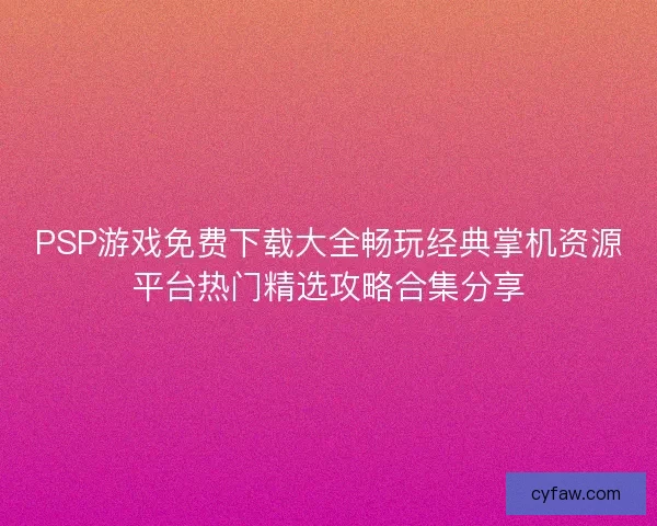 PSP游戏免费下载大全畅玩经典掌机资源平台热门精选攻略合集分享