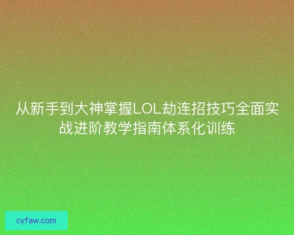 从新手到大神掌握LOL劫连招技巧全面实战进阶教学指南体系化训练