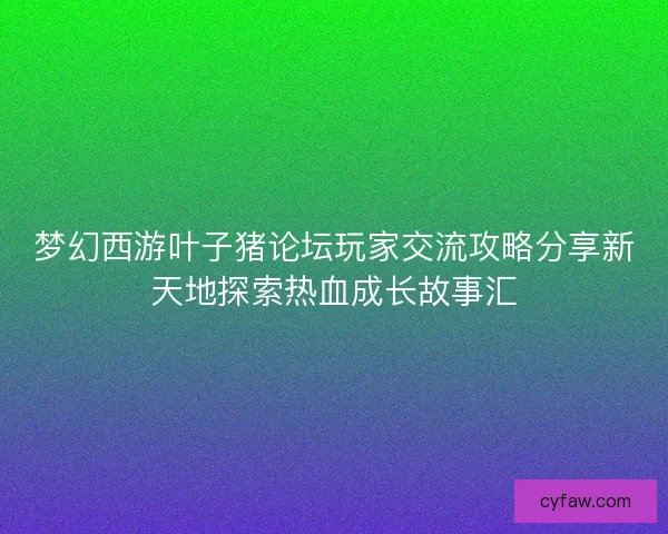 梦幻西游叶子猪论坛玩家交流攻略分享新天地探索热血成长故事汇
