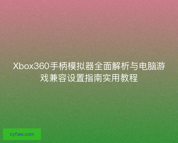 Xbox360手柄模拟器全面解析与电脑游戏兼容设置指南实用教程