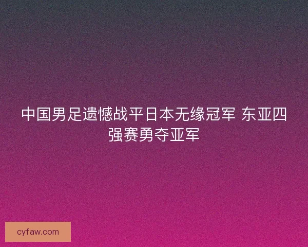 中国男足遗憾战平日本无缘冠军 东亚四强赛勇夺亚军