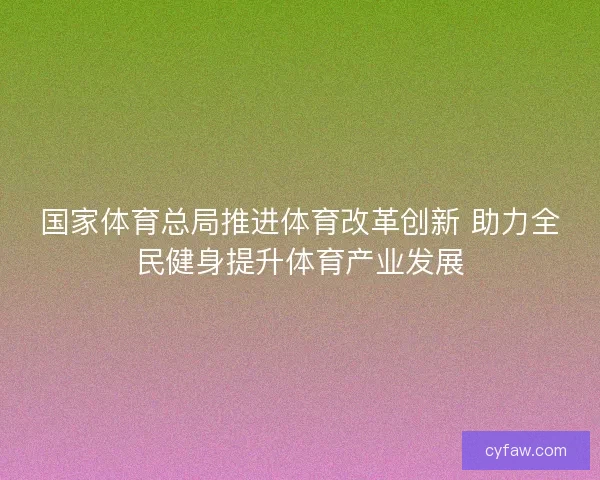 国家体育总局推进体育改革创新 助力全民健身提升体育产业发展