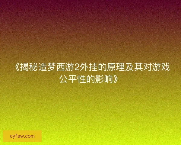 《揭秘造梦西游2外挂的原理及其对游戏公平性的影响》