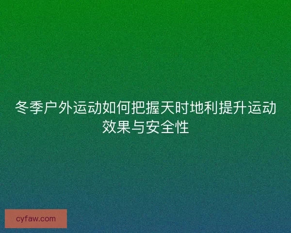 冬季户外运动如何把握天时地利提升运动效果与安全性