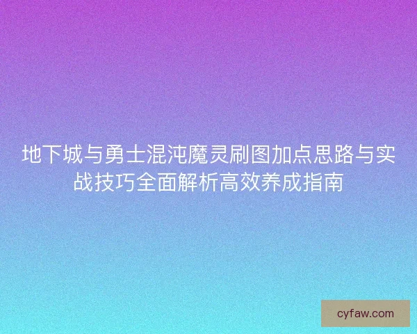 地下城与勇士混沌魔灵刷图加点思路与实战技巧全面解析高效养成指南