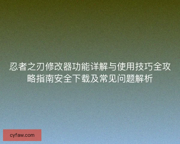 忍者之刃修改器功能详解与使用技巧全攻略指南安全下载及常见问题解析