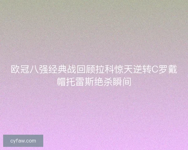 欧冠八强经典战回顾拉科惊天逆转C罗戴帽托雷斯绝杀瞬间