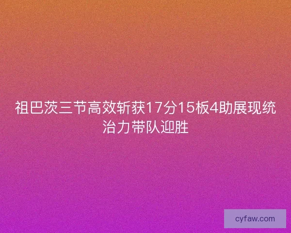 祖巴茨三节高效斩获17分15板4助展现统治力带队迎胜