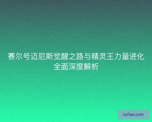 赛尔号迈尼斯觉醒之路与精灵王力量进化全面深度解析
