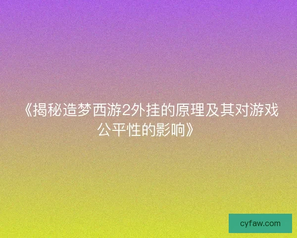 《揭秘造梦西游2外挂的原理及其对游戏公平性的影响》